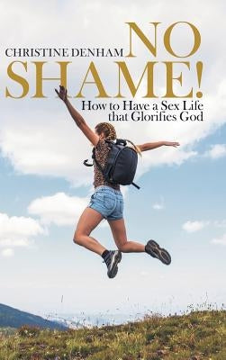No Shame!: How to Have a Sex Life That Glorifies God by Denham, Christine