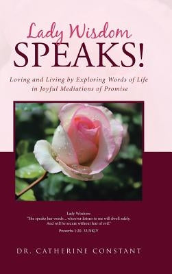 Lady Wisdom Speaks!: Loving and Living by Exploring Words of Life in Joyful Mediations of Promise by Constant, Catherine