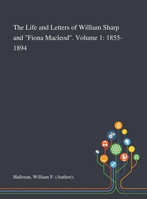 The Life and Letters of William Sharp and "Fiona Macleod". Volume 1: 1855-1894 by Halloran, William F. (Author)