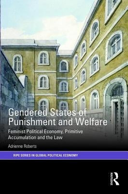 Gendered States of Punishment and Welfare: Feminist Political Economy, Primitive Accumulation and the Law by Roberts, Adrienne