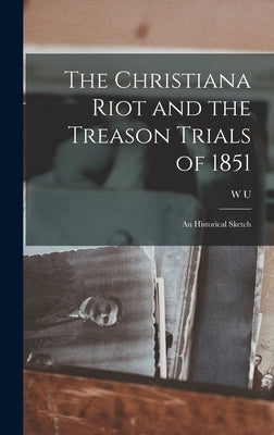 The Christiana Riot and the Treason Trials of 1851; an Historical Sketch by Hensel, W. U. 1851-1915