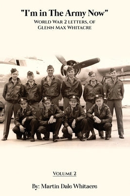 I'm in the Army Now: World War 2 Letters, of Glenn Max Whitacre. by Whitacre, Martin Dale