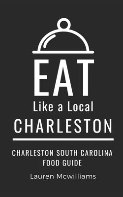 Eat Like a Local-Charleston: Charleston South Carolina Food Guide by McWilliams, Lauren