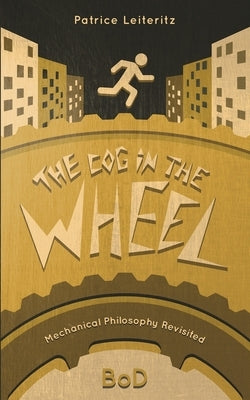 The Cog in the Wheel: Mechanical Philosophy Revisited by Leiteritz, Patrice