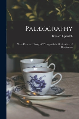 Palæography: Notes Upon the History of Writing and the Medieval Art of Illumination by Quaritch, Bernard