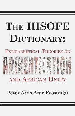 The HISOFE Dictionary of Midnight Politics. Expibasketical Theories on Afrikentication and African Unity by Fossungu, Peter Ateh-Afac