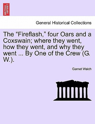 The Fireflash, Four Oars and a Coxswain; Where They Went, How They Went, and Why They Went ... by One of the Crew (G. W.). by Walch, Garnet