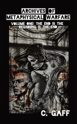 The Archives of Metaphysical Warfare: The End is the Beginning is the End by Gaff, C.