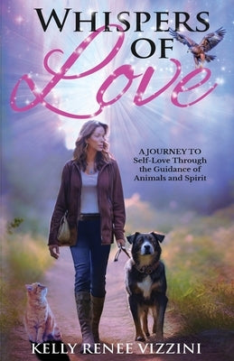 Whispers of Love: A Journey to Self-Love Through the Guidance of Animals and Spirit by Vizzini, Kelly Renee