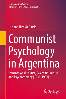 Communist Psychology in Argentina: Transnational Politics, Scientific Culture and Psychotherapy (1935-1991) by García, Luciano Nicolás