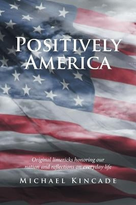 Positively America: Original limericks honoring our nation and reflections on everyday life by Kincade, Michael