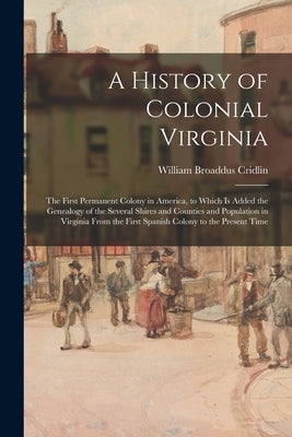 A History of Colonial Virginia: the First Permanent Colony in America, to Which is Added the Genealogy of the Several Shires and Counties and Populati by Cridlin, William Broaddus