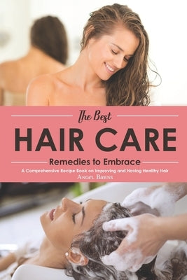 The Best Hair Care Remedies to Embrace: A Comprehensive Recipe Book on Improving and Having Healthy Hair by Burns, Angel