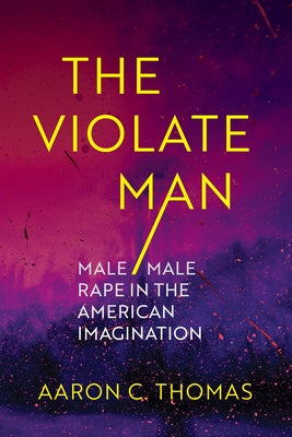 The Violate Man: Male/Male Rape in the American Imagination by Thomas, Aaron C.