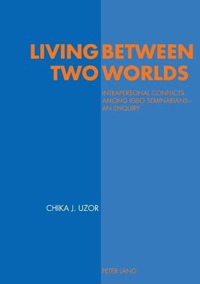 Living Between Two Worlds: Intrapersonal Conflicts Among Igbo Seminarians - An Enquiry by Uzor, Chika Justin