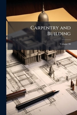 Carpentry and Building; Volume 30 by Anonymous