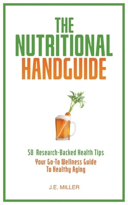 The Nutritional Handguide: 50 Research-Backed Health Tips - Your Go-To Wellness Guide To Healthy Aging by Miller, J. E.