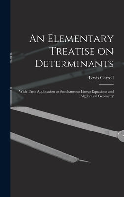 An Elementary Treatise on Determinants: With Their Application to Simultaneous Linear Equations and Algebraical Geometry by Carroll, Lewis 1832-1898