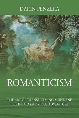 Romanticism: The Art of Transforming Mundane Life Into a Glorious Adventure by Penzera, Darin