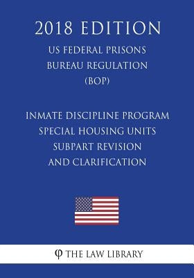 Inmate Discipline Program - Special Housing Units - Subpart Revision and Clarification (US Federal Prisons Bureau Regulation) (BOP) (2018 Edition) by The Law Library