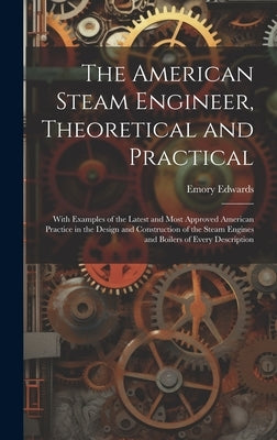 The American Steam Engineer, Theoretical and Practical: With Examples of the Latest and Most Approved American Practice in the Design and Construction by Edwards, Emory