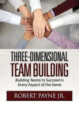 Three-Dimensional Team Building: Building Teams to Succeed in Every Aspect of the Game by Payne, Robert