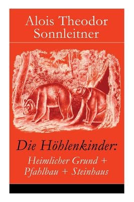 Die Höhlenkinder: Heimlicher Grund + Pfahlbau + Steinhaus: Die Höhlenkinder im Heimlichen Grund + Die Höhlenkinder im Pfahlbau + Die Höh by Sonnleitner, Alois Theodor