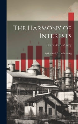 The Harmony of Interests: Agricultural, Manufacturing by Carey, Henry Charles