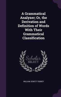 A Grammatical Analyzer; Or, the Derivation and Definition of Words With Their Grammatical Classification by Tenney, William Jewett