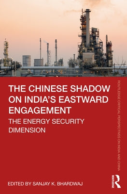 The Chinese Shadow on India's Eastward Engagement: The Energy Security Dimension by Bhardwaj, Sanjay K.