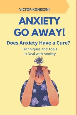 Anxiety Go Away!: Does Anxiety Have a Cure? - Techniques and Tools to Deal with Anxiety by Konecsni, Victor