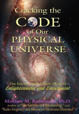 Cracking The Code of Our Physical Universe: The Key to a World of Enlightenment and Enrichment by Radmanesh, Matthew M.