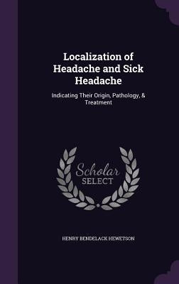 Localization of Headache and Sick Headache: Indicating Their Origin, Pathology, & Treatment by Hewetson, Henry Bendelack