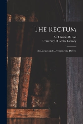 The Rectum: Its Diseases and Developmental Defects by Ball, Charles B. (Charles Bent)