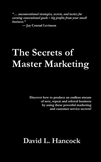 The Secrets of Master Marketing: Discover How to Produce an Endless Stream of New, Repeat and Referral Business by Using These Powerful Marketing and by Hancock, David L.