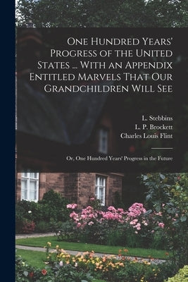 One Hundred Years' Progress of the United States ... With an Appendix Entitled Marvels That our Grandchildren Will see; or, One Hundred Years' Progres by Flint, Charles Louis