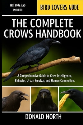 The Complete Crows Handbook: A Comprehensive Guide to Crow Intelligence, Behavior, Urban Survival, and Human Connection. by North, Donald
