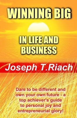 Winning Big in Life and Business: Dare To Be Different And Own Your Own Future! A super achiever's guide to personal joy and entrepreneurial glory. by Riach, Joseph T.