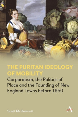 The Puritan Ideology of Mobility: Corporatism, the Politics of Place and the Founding of New England Towns Before 1650 by McDermott, Scott