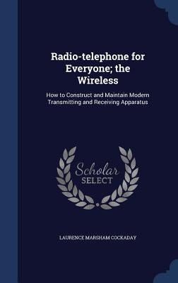 Radio-telephone for Everyone; the Wireless: How to Construct and Maintain Modern Transmitting and Receiving Apparatus by Cockaday, Laurence Marsham