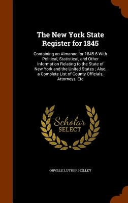 The New York State Register for 1845: Containing an Almanac for 1845-6 With Political, Statistical, and Other Information Relating to the State of New by Holley, Orville Luther