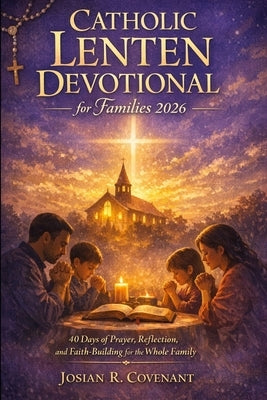 Catholic Lenten Devotional for Families 2026: 40 Days of Prayer, Reflection, and Faith-Building for the Whole Family by Covenant, Josian R.