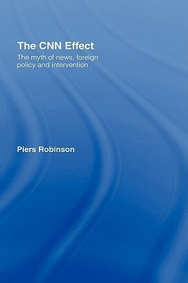 The CNN Effect: The Myth of News, Foreign Policy and Intervention by Robinson, Piers