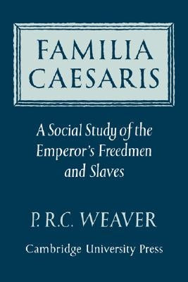 Familia Caesaris: A Social Study of the Emperor's Freedmen and Slaves by Weaver, P. R. C.