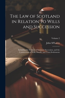 The Law of Scotland in Relation to Wills and Succession: Including the Subjects of Intestate Succession, and the Construction of Wills, Entails, and T by M'Laren, John