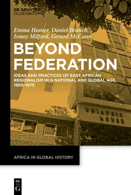 Beyond Federation: Ideas and Practices of East African Regionalism in a National and Global Age, 1950-1975 by Hunter, Emma