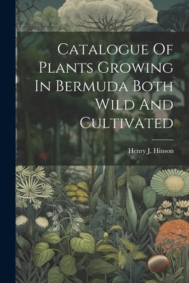 Catalogue Of Plants Growing In Bermuda Both Wild And Cultivated by Hinson, Henry J.
