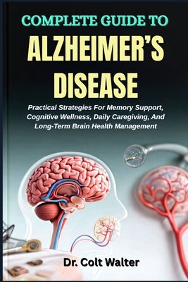 Complete Guide to Alzheimer's Disease: Practical Strategies For Memory Support, Cognitive Wellness, Daily Caregiving, And Long-Term Brain Health Manag by Walter, Colt