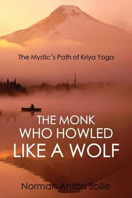 The Monk Who Howled Like a Wolf: The Mystic's Path of Kriya Yoga by Sollie, Norman Anton