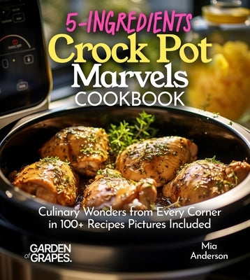5-Ingredients Crock Pot Marvels Cookbook: Simplify, Savor, Delight in 100+ Recipes with Pictures Included by Anderson, Mia